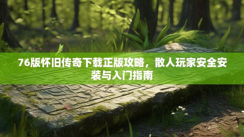 76版怀旧传奇下载正版攻略，散人玩家安全安装与入门指南