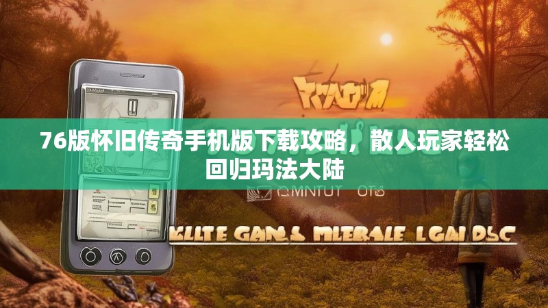 76版怀旧传奇手机版下载攻略,散人玩家轻松回归玛法大陆