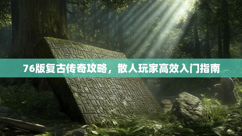 76版复古传奇攻略，散人玩家高效入门指南