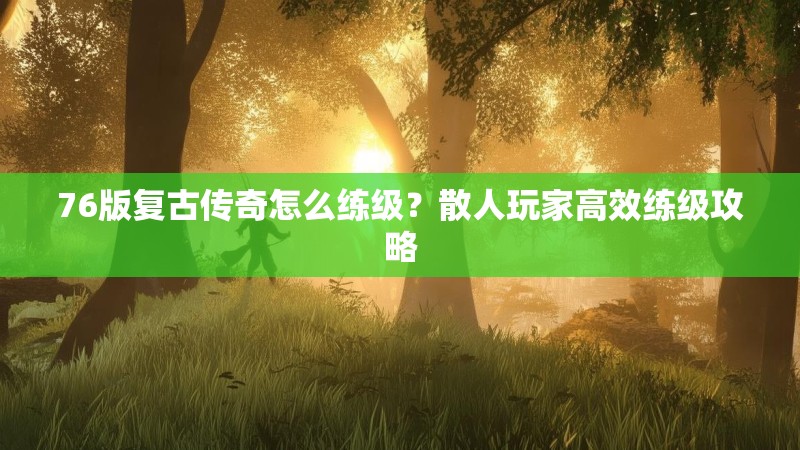 76版复古传奇怎么练级?散人玩家高效练级攻略