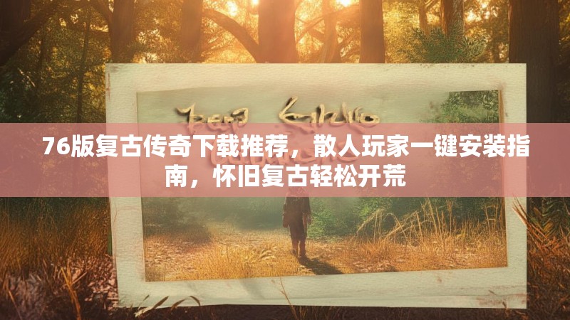 76版复古传奇下载推荐，散人玩家一键安装指南，怀旧复古轻松开荒