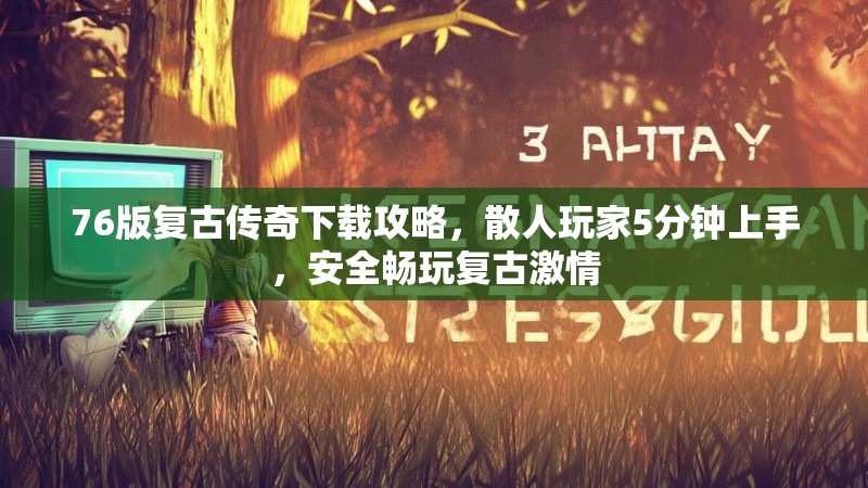 76版复古传奇下载攻略，散人玩家5分钟上手，安全畅玩复古激情