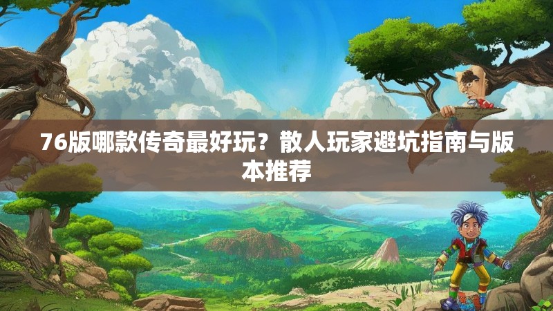 76版哪款传奇最好玩？散人玩家避坑指南与版本推荐
