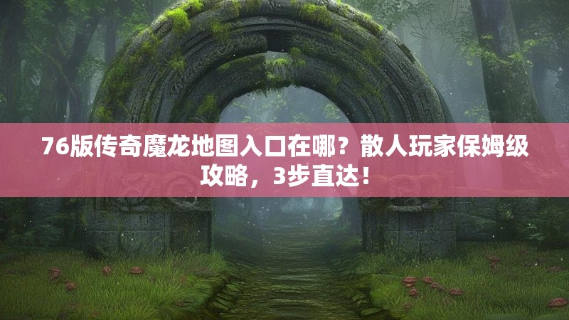 76版传奇魔龙地图入口在哪？散人玩家保姆级攻略，3步直达！