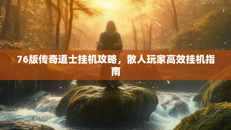 76版传奇道士挂机攻略，散人玩家高效挂机指南