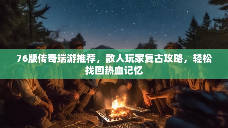 76版传奇端游推荐，散人玩家复古攻略，轻松找回热血记忆