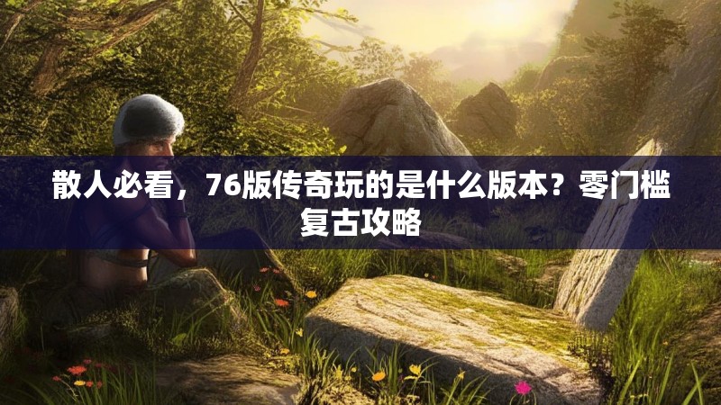 散人必看，76版传奇玩的是什么版本？零门槛复古攻略