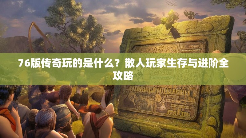 76版传奇玩的是什么？散人玩家生存与进阶全攻略