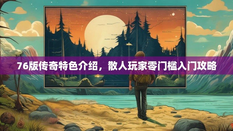 76版传奇特色介绍，散人玩家零门槛入门攻略