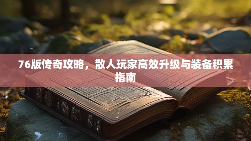 76版传奇攻略，散人玩家高效升级与装备积累指南