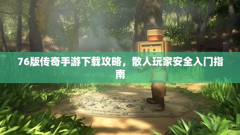 76版传奇手游下载攻略，散人玩家安全入门指南