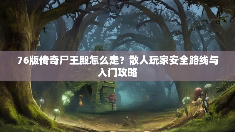 76版传奇尸王殿怎么走？散人玩家安全路线与入门攻略