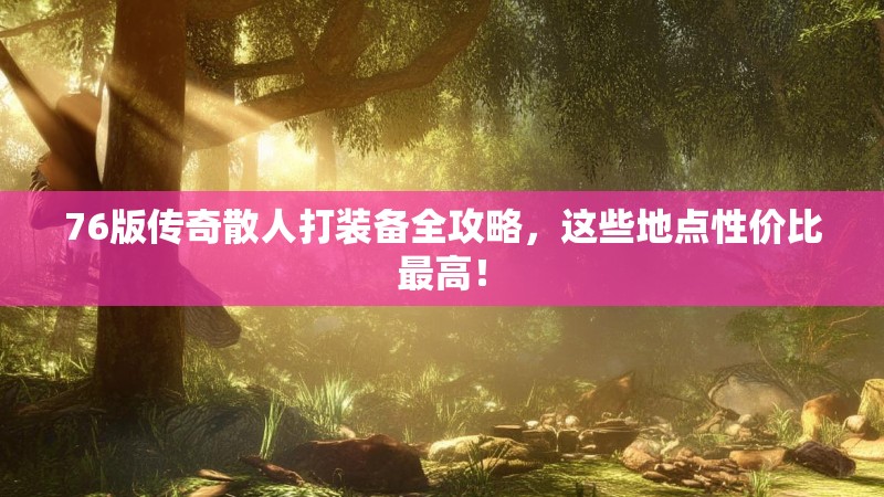 76版传奇散人打装备全攻略，这些地点性价比最高！