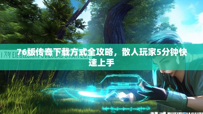 76版传奇下载方式全攻略,散人玩家5分钟快速上手