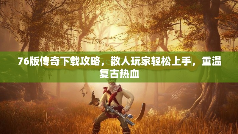 76版传奇下载攻略,散人玩家轻松上手,重温复古热血