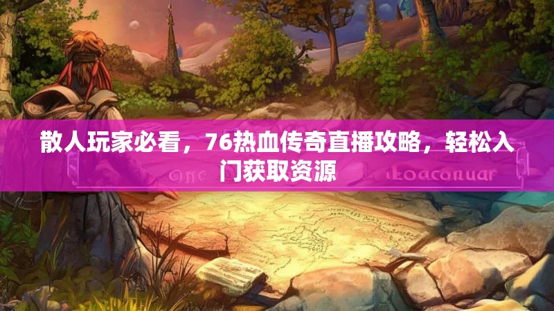 散人玩家必看,76热血传奇直播攻略,轻松入门获取资源
