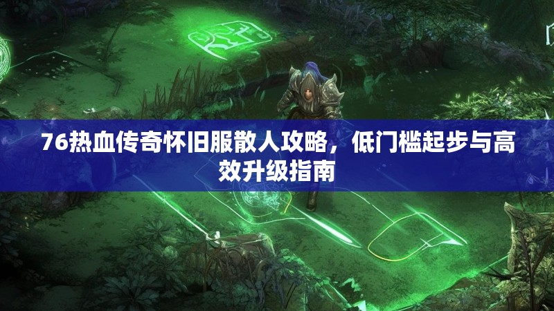 76热血传奇怀旧服散人攻略，低门槛起步与高效升级指南
