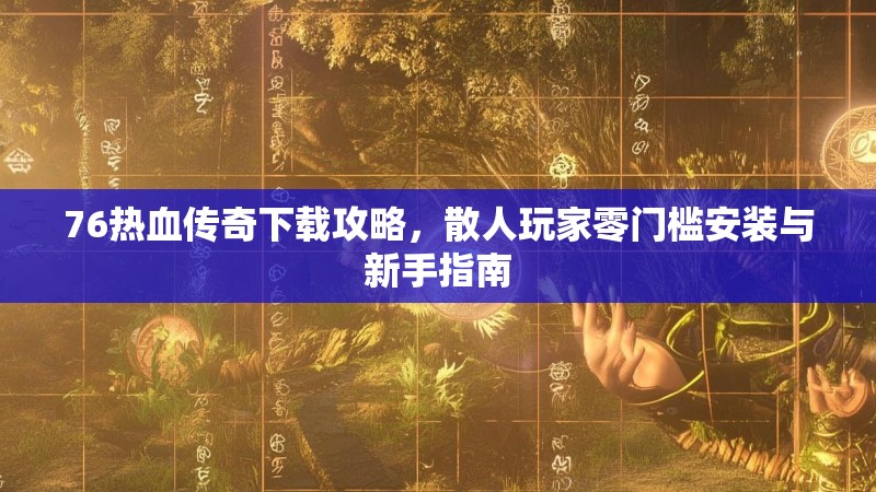 76热血传奇下载攻略，散人玩家零门槛安装与新手指南