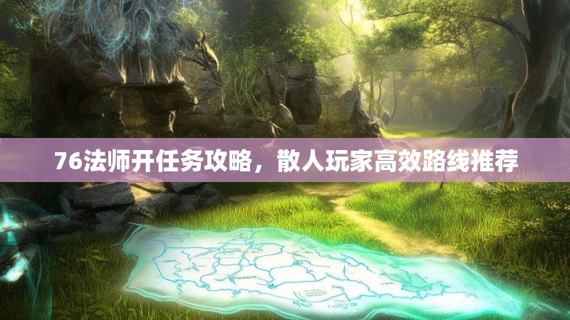 76法师开任务攻略，散人玩家高效路线推荐