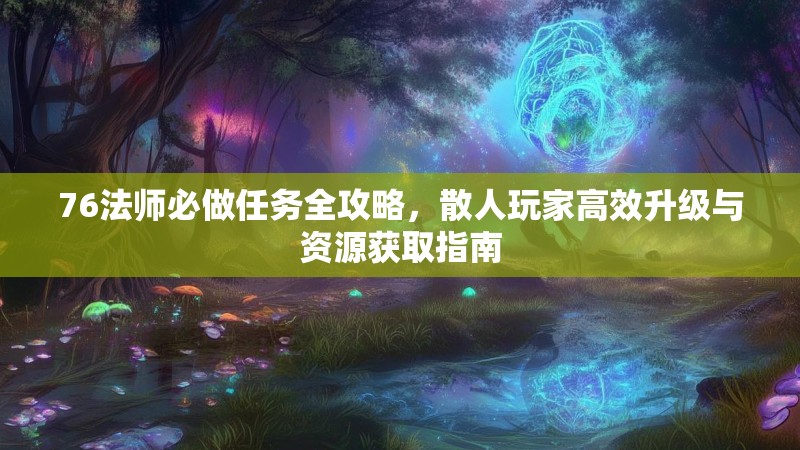 76法师必做任务全攻略，散人玩家高效升级与资源获取指南