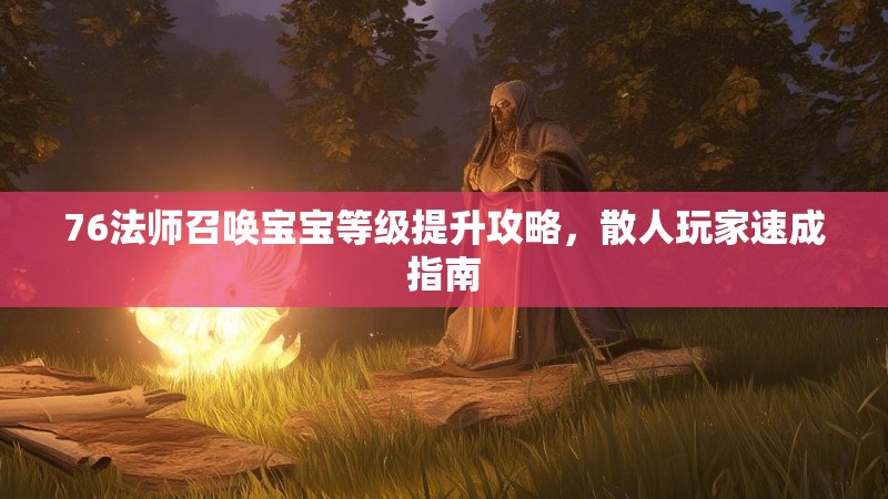 76法师召唤宝宝等级提升攻略，散人玩家速成指南