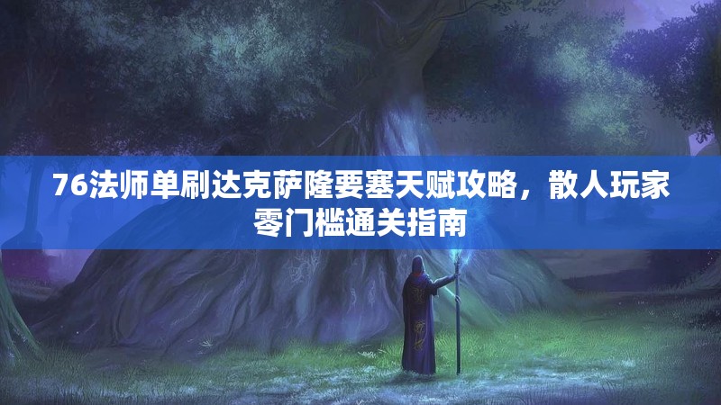 76法师单刷达克萨隆要塞天赋攻略，散人玩家零门槛通关指南