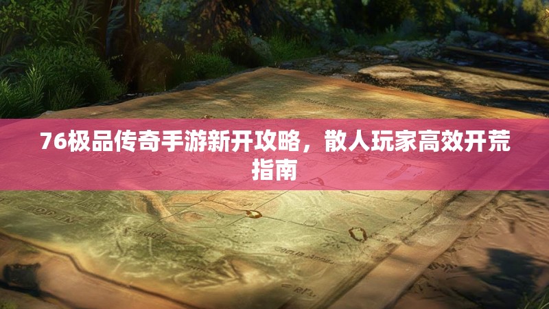 76极品传奇手游新开攻略，散人玩家高效开荒指南