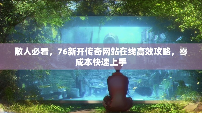 散人必看,76新开传奇网站在线高效攻略,零成本快速上手