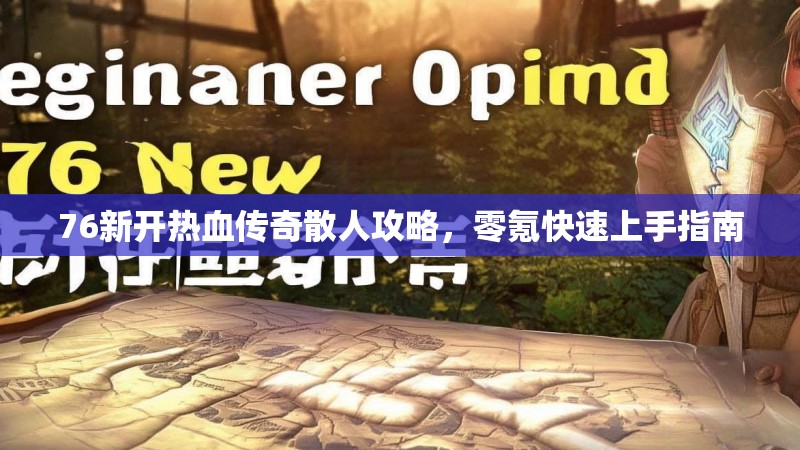 76新开热血传奇散人攻略，零氪快速上手指南