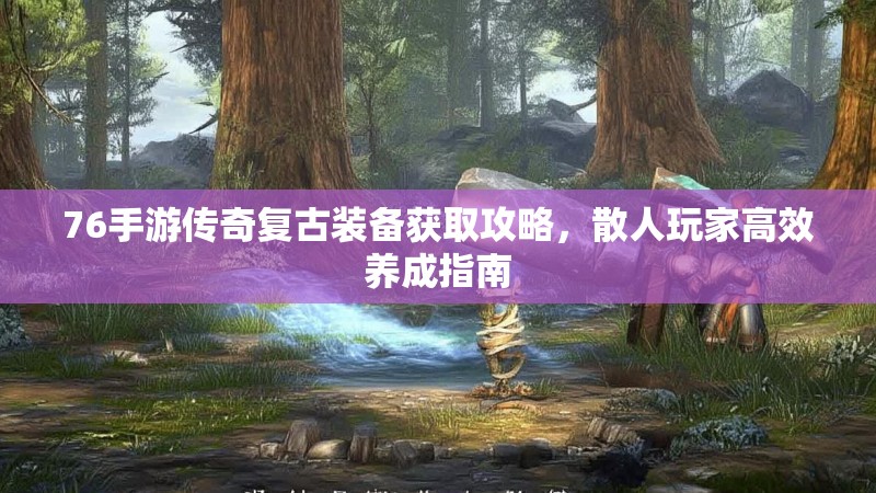 76手游传奇复古装备获取攻略,散人玩家高效养成指南