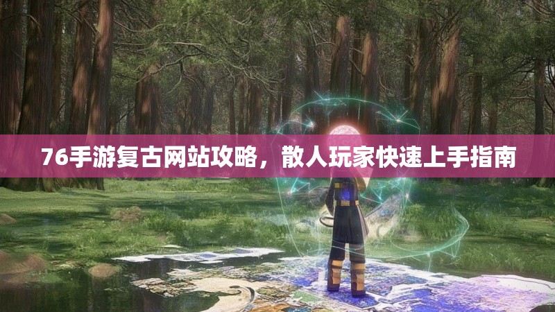 76手游复古网站攻略，散人玩家快速上手指南