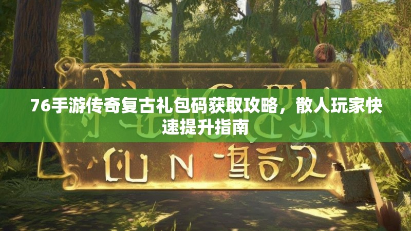 76手游传奇复古礼包码获取攻略，散人玩家快速提升指南