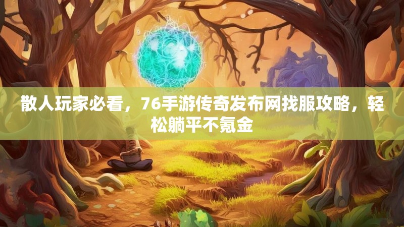 散人玩家必看,76手游传奇发布网找服攻略,轻松躺平不氪金