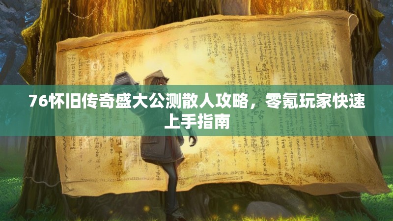 76怀旧传奇盛大公测散人攻略，零氪玩家快速上手指南