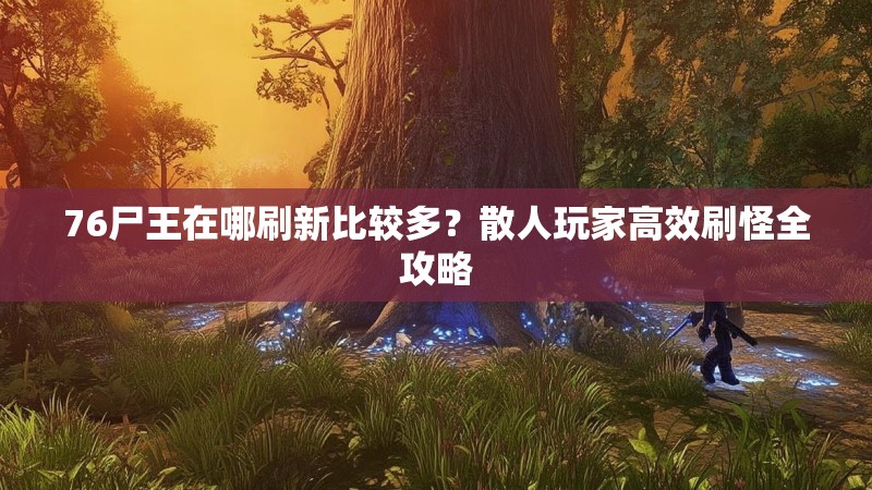 76尸王在哪刷新比较多？散人玩家高效刷怪全攻略