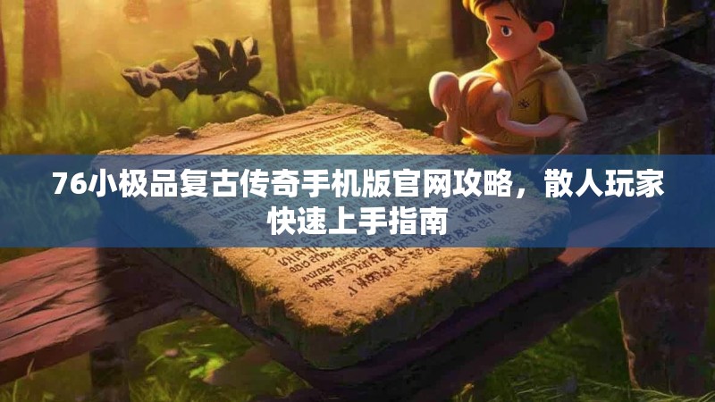76小极品复古传奇手机版官网攻略,散人玩家快速上手指南