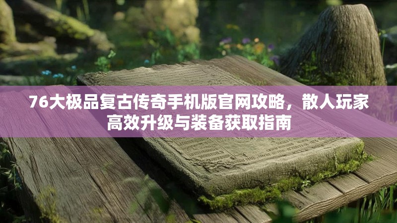 76大极品复古传奇手机版官网攻略，散人玩家高效升级与装备获取指南