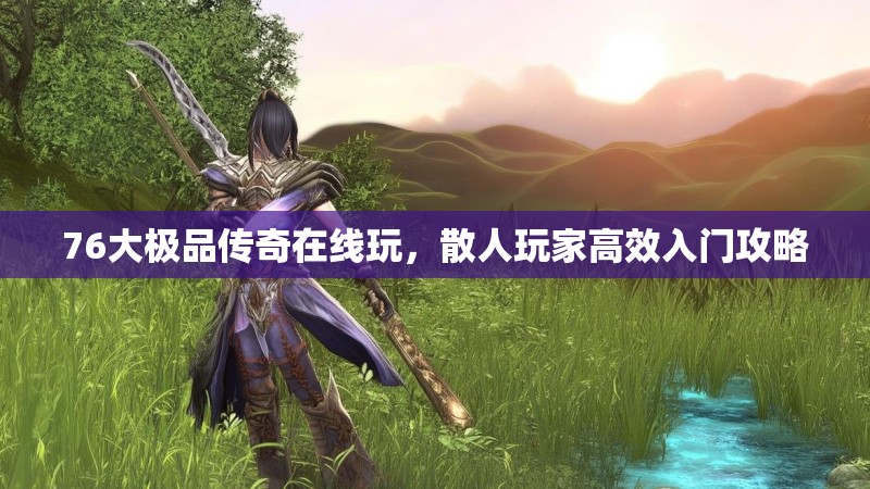 76大极品传奇在线玩，散人玩家高效入门攻略