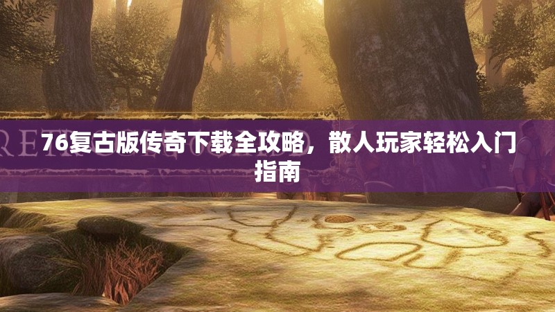 76复古版传奇下载全攻略，散人玩家轻松入门指南
