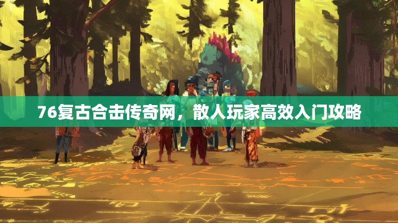76复古合击传奇网，散人玩家高效入门攻略