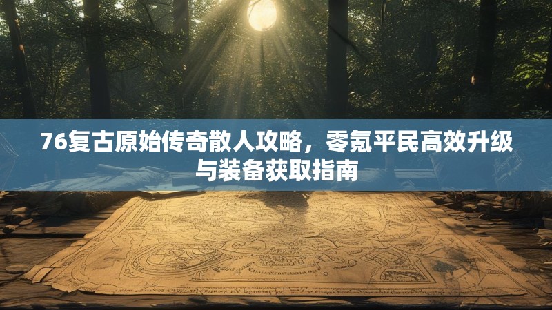 76复古原始传奇散人攻略,零氪平民高效升级与装备获取指南