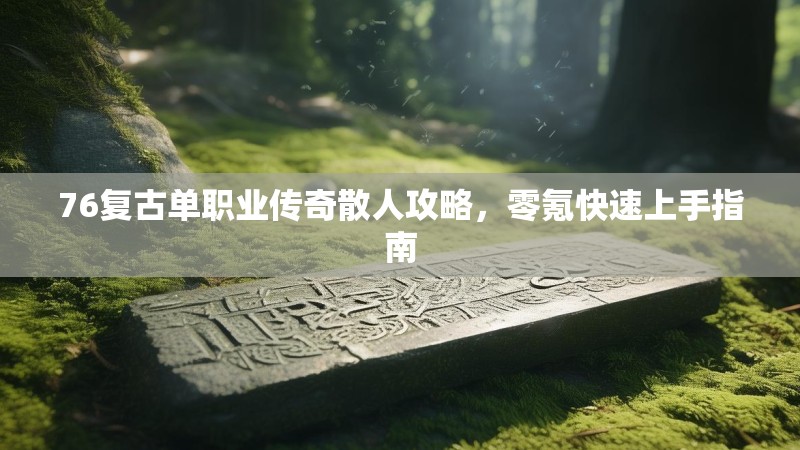 76复古单职业传奇散人攻略,零氪快速上手指南