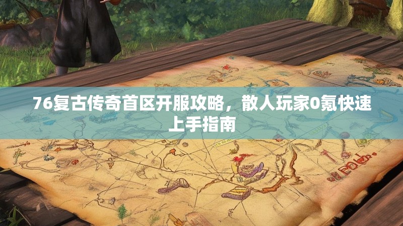76复古传奇首区开服攻略，散人玩家0氪快速上手指南