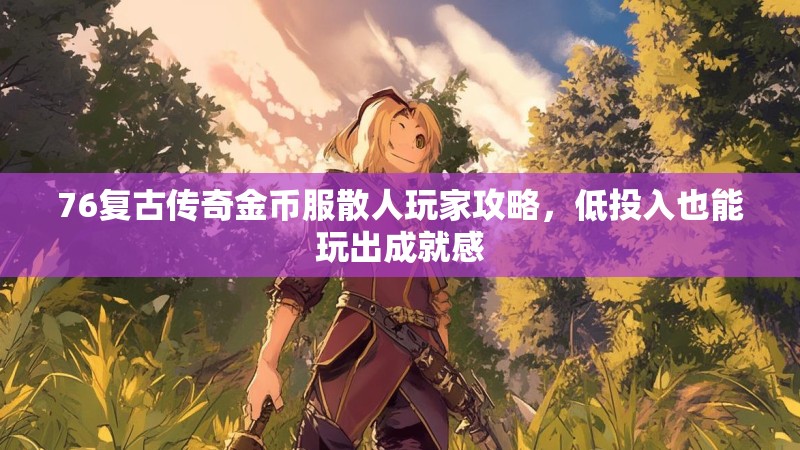 76复古传奇金币服散人玩家攻略，低投入也能玩出成就感