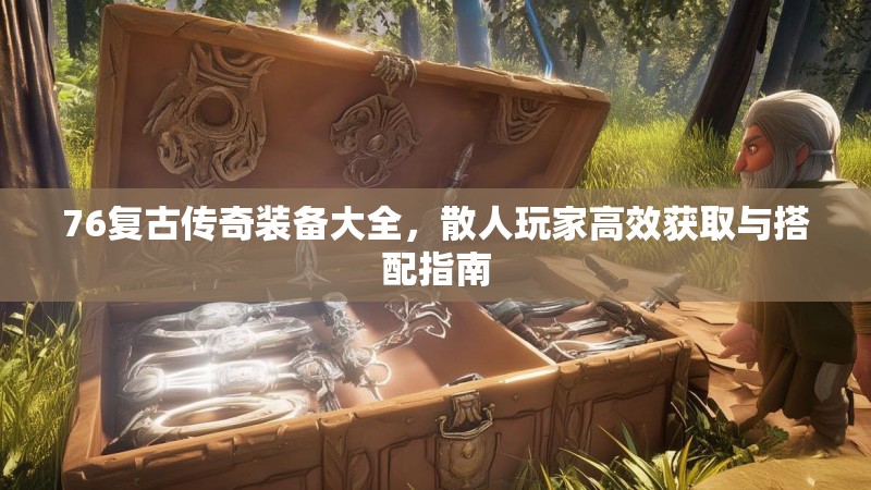 76复古传奇装备大全，散人玩家高效获取与搭配指南