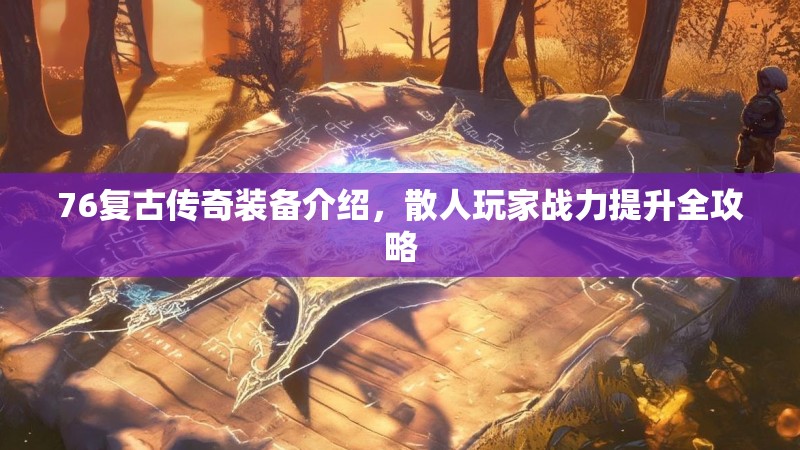 76复古传奇装备介绍,散人玩家战力提升全攻略