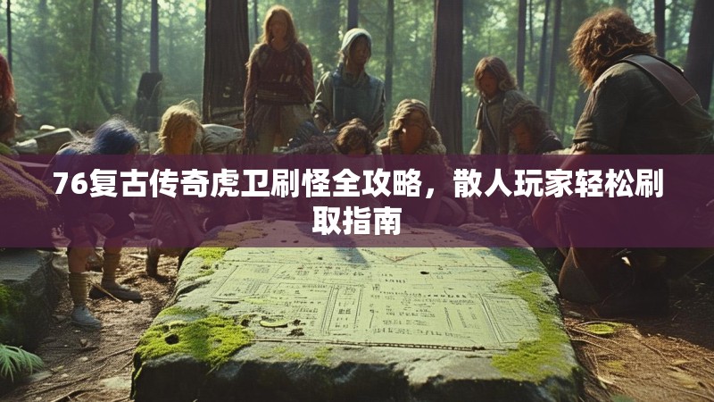 76复古传奇虎卫刷怪全攻略，散人玩家轻松刷取指南