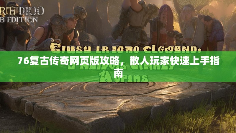 76复古传奇网页版攻略，散人玩家快速上手指南