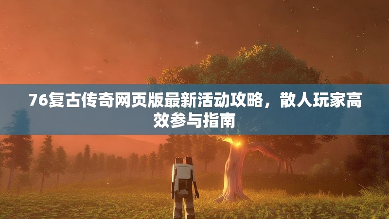 76复古传奇网页版最新活动攻略，散人玩家高效参与指南