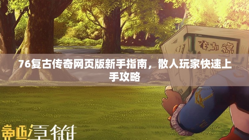 76复古传奇网页版新手指南，散人玩家快速上手攻略